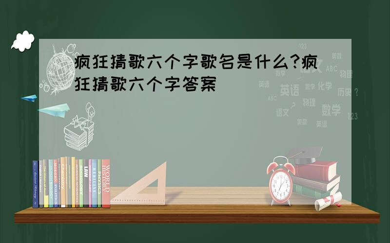 疯狂猜歌六个字歌名是什么?疯狂猜歌六个字答案