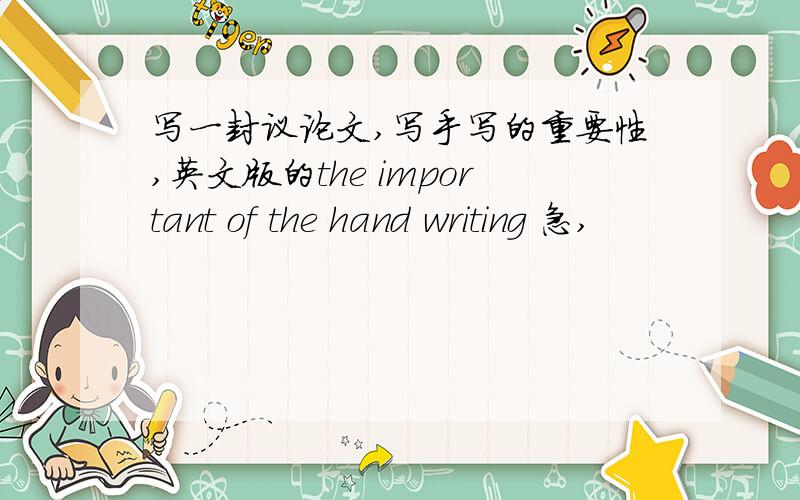 写一封议论文,写手写的重要性,英文版的the important of the hand writing 急,