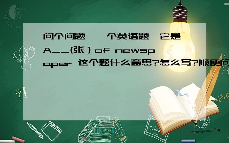 问个问题,一个英语题,它是 A__(张）of newspaper 这个题什么意思?怎么写?顺便问几个题 对划线部分提问linda's birthday is on the ninth of january。               ————————————对划线部分提问I