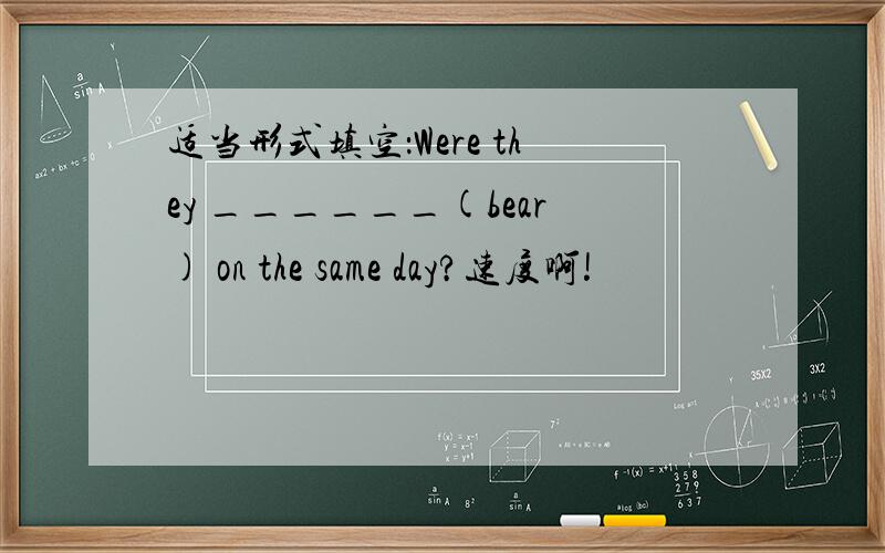 适当形式填空：Were they ______(bear) on the same day?速度啊!