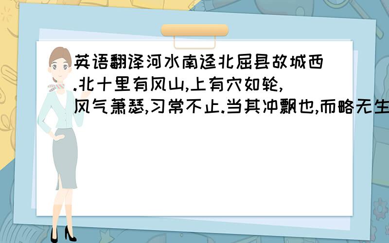 英语翻译河水南迳北屈县故城西.北十里有风山,上有穴如轮,风气萧瑟,习常不止.当其冲飘也,而略无生草,盖常不定,众风之门故也.风山西四十里,河水南出,孟门山与龙门山相对.《山海经》曰：