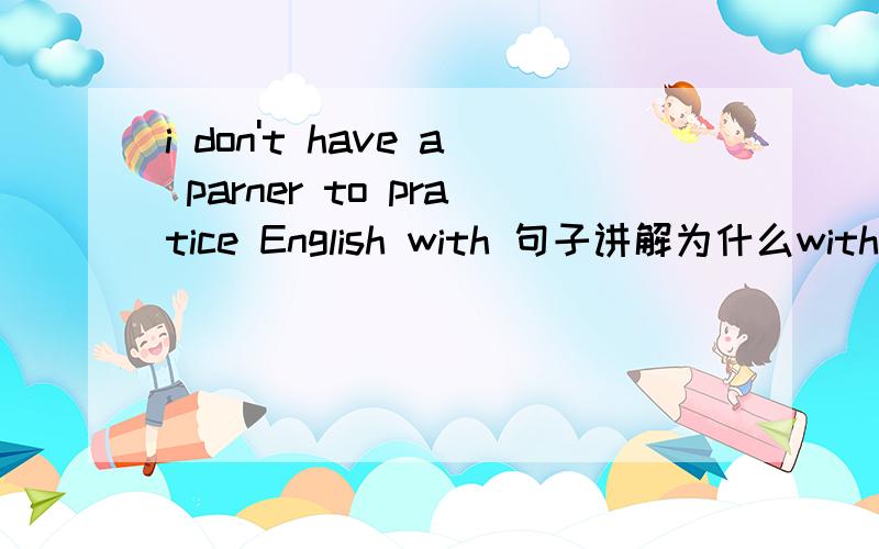 i don't have a parner to pratice English with 句子讲解为什么with不能省略?详细解释一下拉~