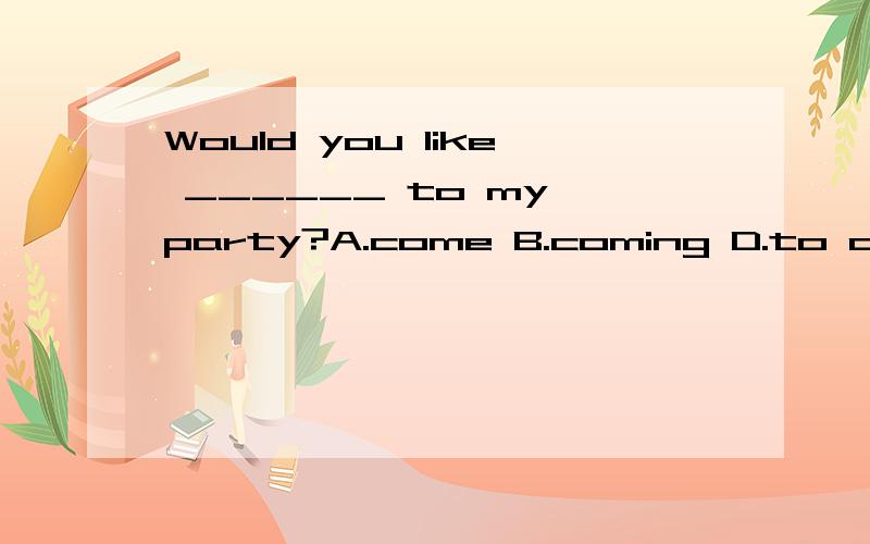 Would you like ______ to my party?A.come B.coming D.to come