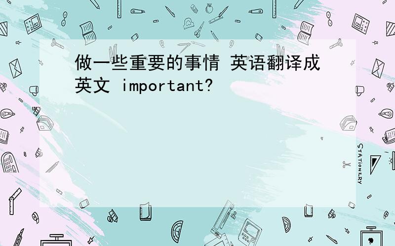 做一些重要的事情 英语翻译成英文 important?