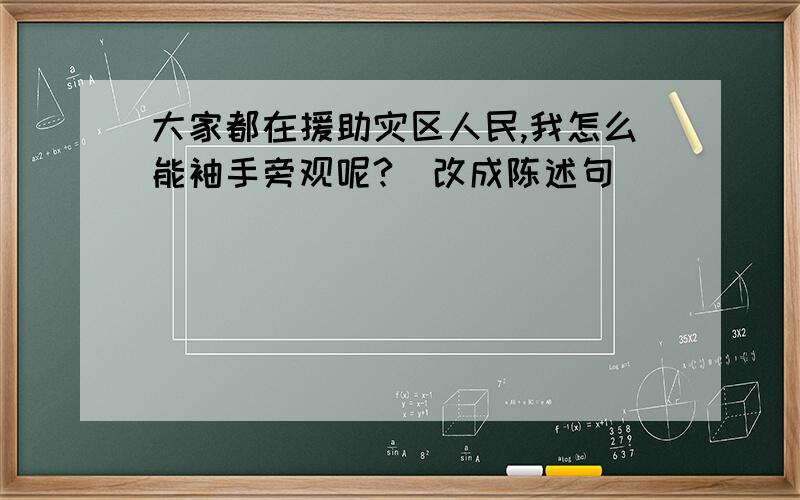 大家都在援助灾区人民,我怎么能袖手旁观呢?（改成陈述句）