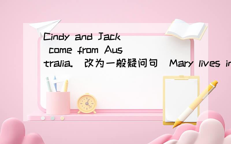Cindy and Jack come from Australia.(改为一般疑问句)Mary lives in Tokyo.(对画线部分提问）划线部分是：in Tokyo.Jim gets an e-mail from Kate.(改为一般疑问句）She can speak Japanese.(改为一般疑问句）