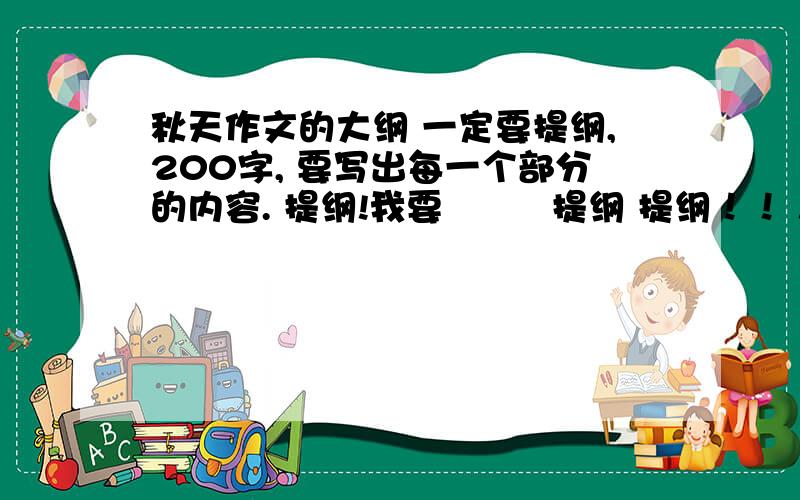 秋天作文的大纲 一定要提纲,200字, 要写出每一个部分的内容. 提纲!我要         提纲 提纲！！！！！！！！！！！！！！！！！！！！！！！！！！！！200字