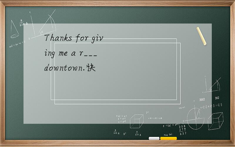 Thanks for giving me a r___ downtown.快