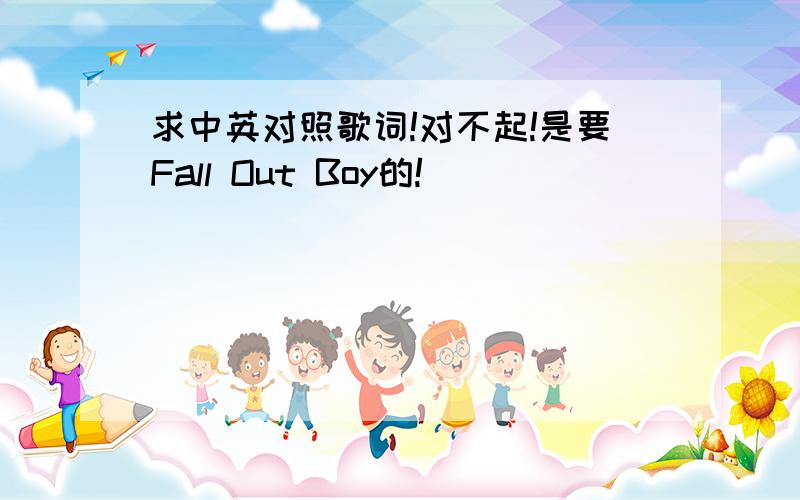 求中英对照歌词!对不起!是要Fall Out Boy的!