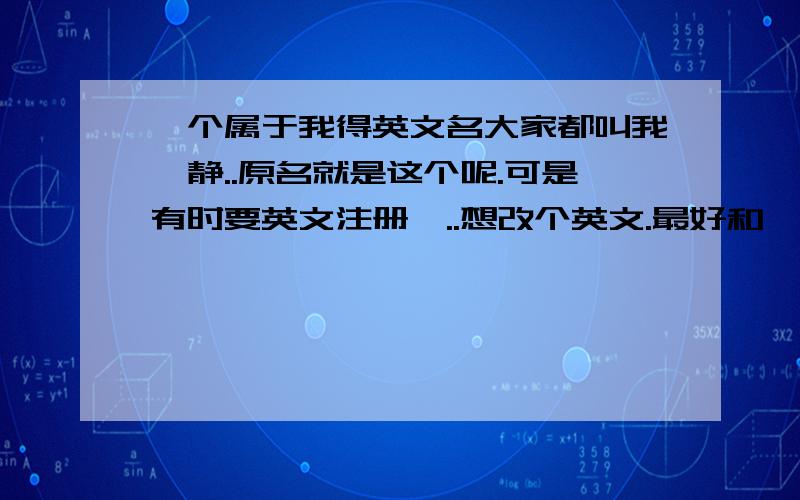 一个属于我得英文名大家都叫我筱静..原名就是这个呢.可是有时要英文注册嘛..想改个英文.最好和筱静这个名有关联得!我是比较可爱的类型.希望英文名字甜美点..