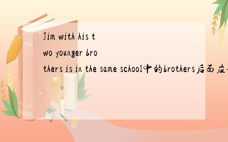 Jim with his two younger brothers is in the same school中的brothers后面应该是is还是are谢谢