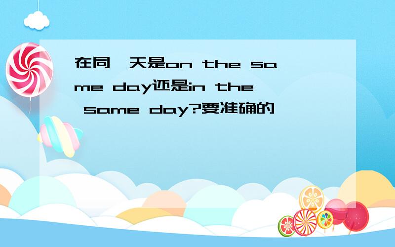 在同一天是on the same day还是in the same day?要准确的……