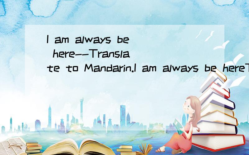 I am always be here--Translate to Mandarin.I am always be hereTranslate to Mandarin.1)我时常都在这里.