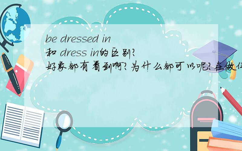 be dressed in 和 dress in的区别?好象都有看到啊?为什么都可以呢?在做伴随状语的时候,dress in是否就写成:dressing in而be dressed in就写成:dressed in?>.