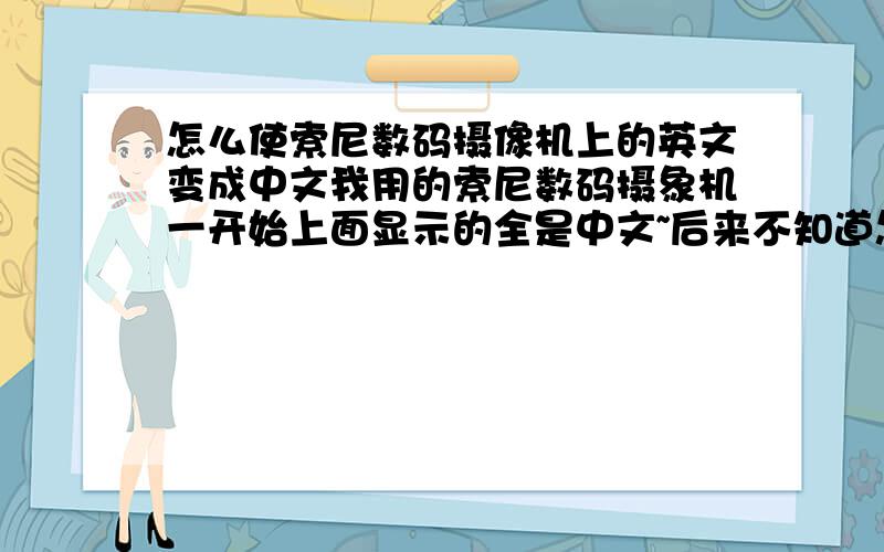 怎么使索尼数码摄像机上的英文变成中文我用的索尼数码摄象机一开始上面显示的全是中文~后来不知道怎么弄的`全变成英文拉请问怎么变换过来?变成中文.