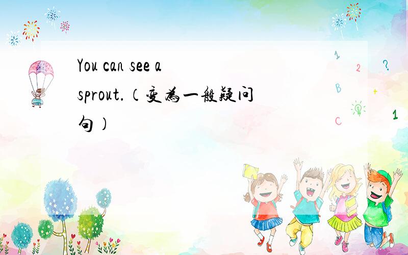 You can see a sprout.（变为一般疑问句）