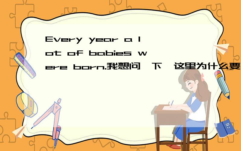 Every year a lot of babies were born.我想问一下,这里为什么要用were 有every year不是应该用一般现在时么?