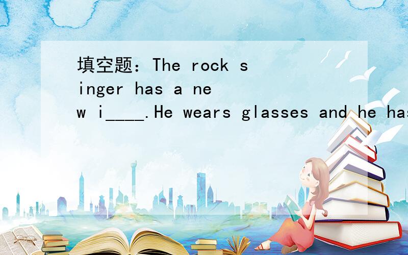 填空题：The rock singer has a new i____.He wears glasses and he has long hair now.