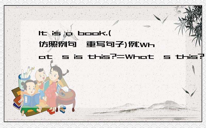 It is a book.(仿照例句,重写句子)例:What's is this?=What's this?