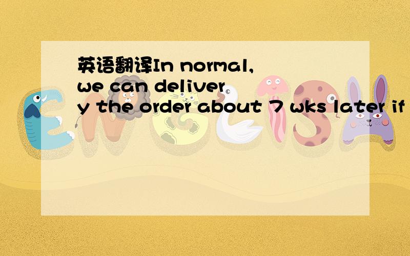 英语翻译In normal,we can delivery the order about 7 wks later if you place it now.