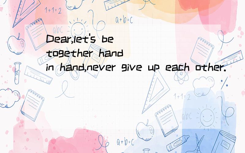 Dear,let's be together hand in hand,never give up each other.