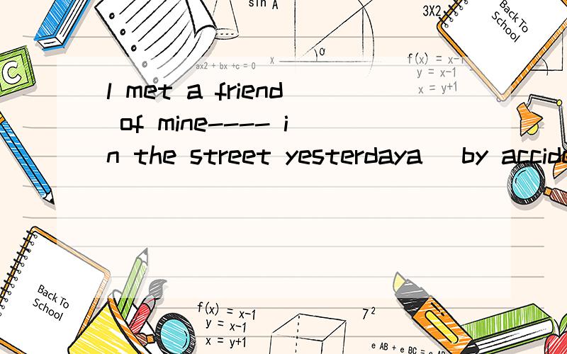 l met a friend of mine---- in the street yesterdaya\ by accidentb\ by the endc\ by mistaked\by the time为什么答案是a理由越详细越好,好的有赏