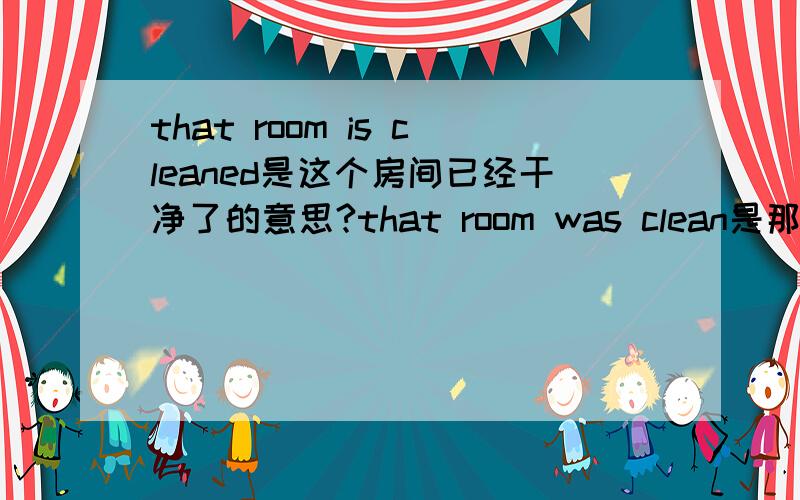 that room is cleaned是这个房间已经干净了的意思?that room was clean是那个屋子曾经是干净的意思?