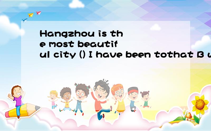 Hangzhou is the most beautiful city () I have been tothat B where C which选什么，为什么