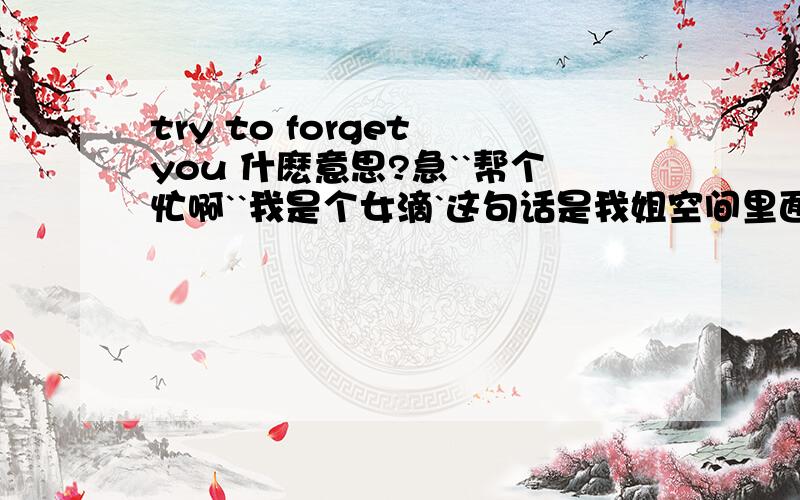 try to forget you 什麽意思?急``帮个忙啊``我是个女滴`这句话是我姐空间里面一句话!不要乱想啊``囧.