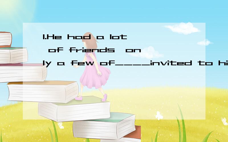 1.He had a lot of friends,only a few of____invited to his wedding.A;whom Bthem; C;which D;whoMr Smith has 2 sons ,one of____working as a bus driver nowA.who B,whom c,them D,whose这两题选什么?为什么?有什么语法点吗?