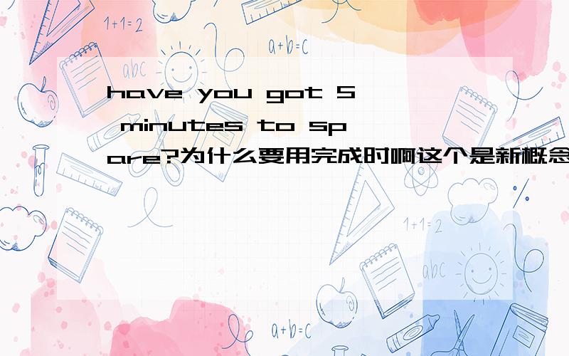 have you got 5 minutes to spare?为什么要用完成时啊这个是新概念自学导读一个例句解释spare这个词语的例句,没有上下文.have you got 5 minutes to spare?中文：你能抽出5分钟的时间吗?既然都是没发生的,