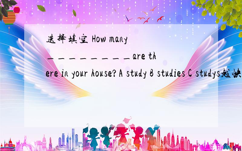 选择填空 How many ________are there in your house?A study B studies C studys越快越好!越精致越好!