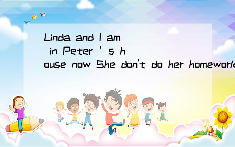 Linda and I am in Peter ’s house now She don't do her homework on Sundays 这两个题 哪里错了并改正大家帮帮忙