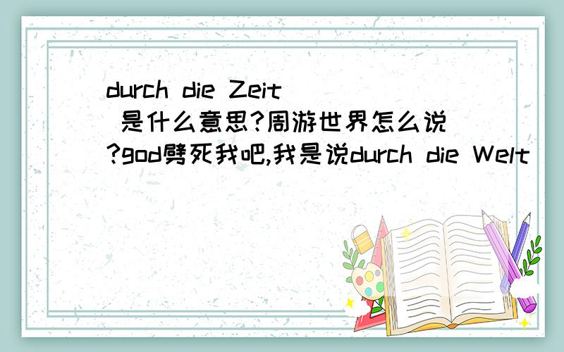 durch die Zeit 是什么意思?周游世界怎么说?god劈死我吧,我是说durch die Welt