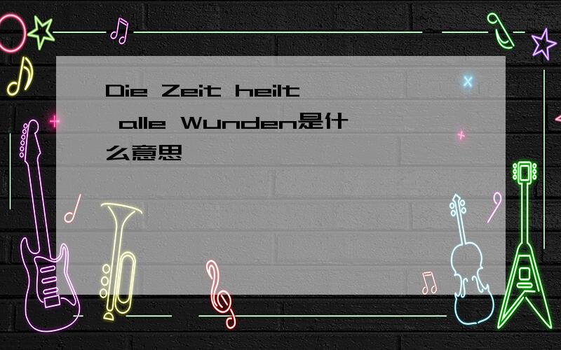 Die Zeit heilt alle Wunden是什么意思