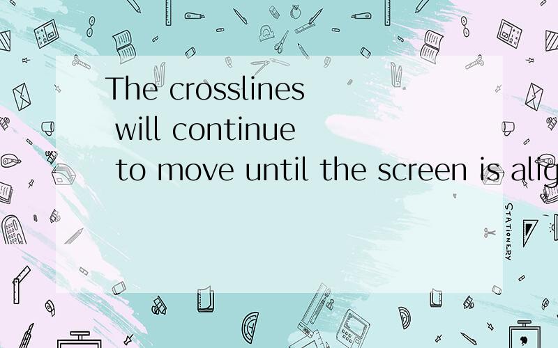 The crosslines will continue to move until the screen is aligned的汉译