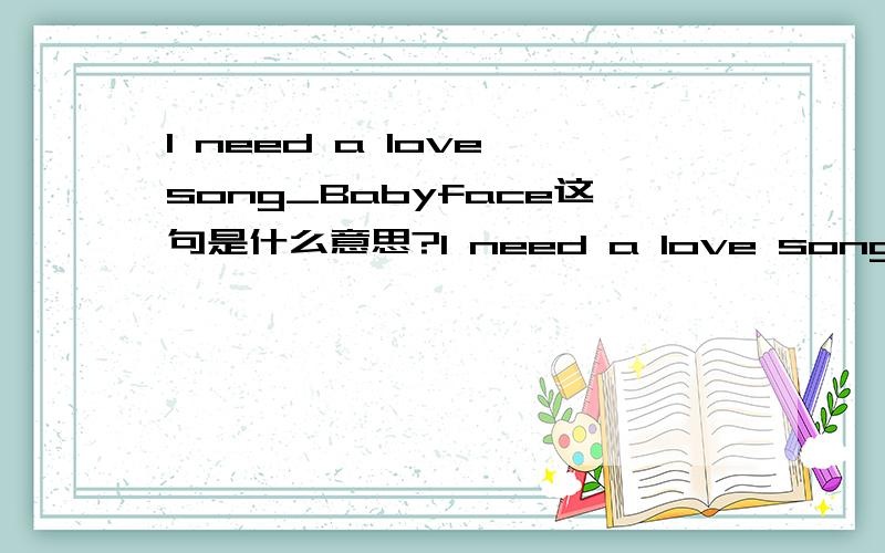 I need a love song_Babyface这句是什么意思?I need a love song_Babyface