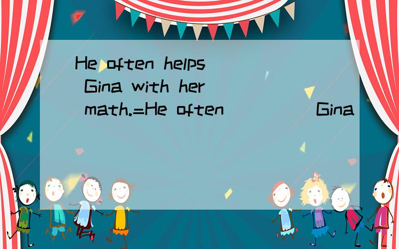 He often helps Gina with her math.=He often_____Gina _____math.