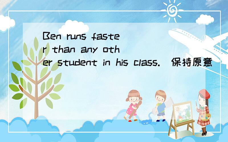 Ben runs faster than any other student in his class.(保持原意） Ben _____ _____ in his class .只有两个空格 ,