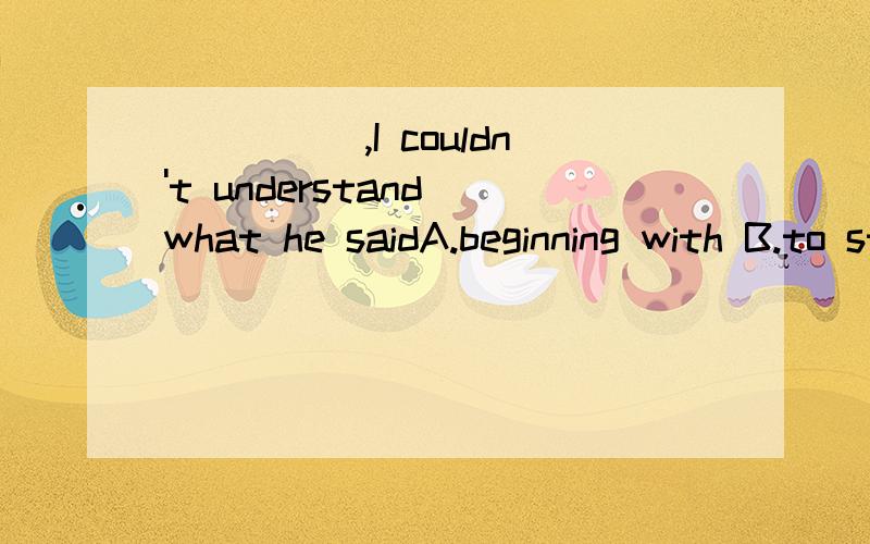 _____,I couldn't understand what he saidA.beginning with B.to start C.to begin with D.starting