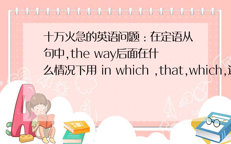 十万火急的英语问题：在定语从句中,the way后面在什么情况下用 in which ,that,which,还是什么时候情况下都一样?请举例说明