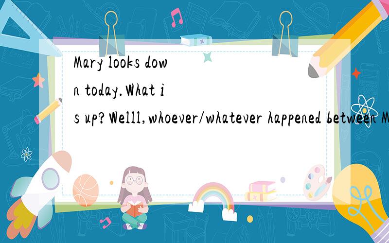 Mary looks down today.What is up?Welll,whoever/whatever happened between Mary and me is none of your businessm,whoever/whatever 应选哪一个