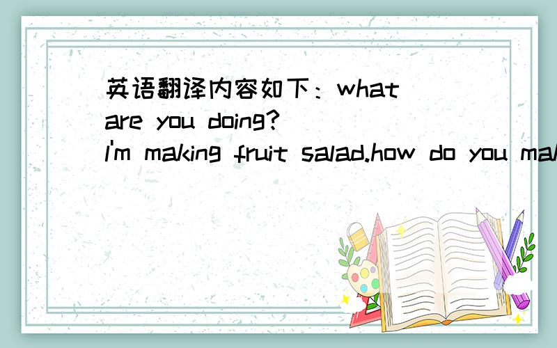 英语翻译内容如下：what are you doing?l'm making fruit salad.how do you make it?first cut up two apples,three pears,and three bananas.then put the fruit in a bowl.then put in two teaspoons of butter and a glass of yogurt.finally it up.oh,that