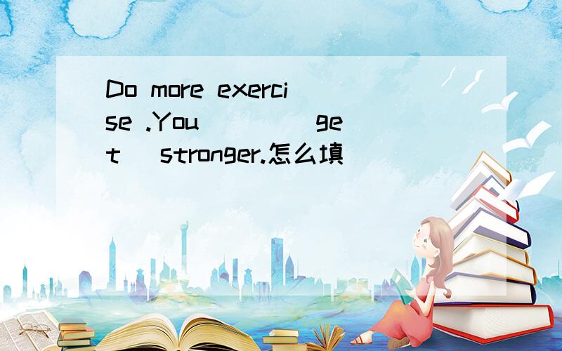 Do more exercise .You___ (get) stronger.怎么填