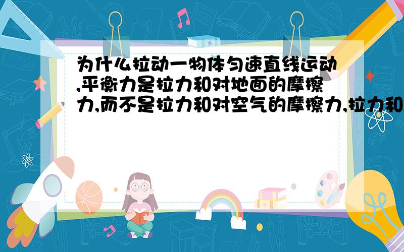 为什么拉动一物体匀速直线运动,平衡力是拉力和对地面的摩擦力,而不是拉力和对空气的摩擦力,拉力和对地面的摩擦力,拉力和对空气的摩擦力和对地面的摩擦力都是相互作用力,那应该3者都