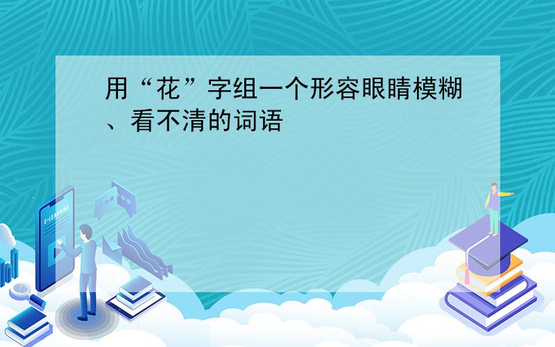 用“花”字组一个形容眼睛模糊、看不清的词语