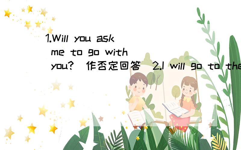 1.Will you ask me to go with you?(作否定回答)2.I will go to the park with my mother next Sunay.(对next Sunay提问)3.He is gong to buy an Enlish book tomorrow.(改为否定句）4.I'm going to wear a dress at this party.(对 a dress 提问)5.WE