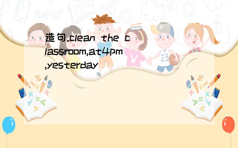 造句.clean the classroom,at4pm,yesterday