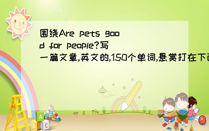 围绕Are pets good for people?写一篇文章,英文的,150个单词,悬赏打在下面,货到付款,发送到season01613@126.com