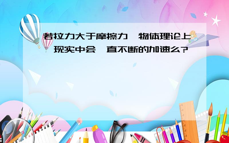 若拉力大于摩擦力,物体理论上、现实中会一直不断的加速么?